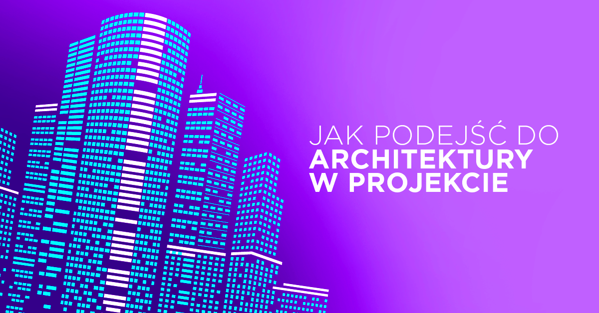 Jak dobrze podejść do wyboru architektury w projekcie